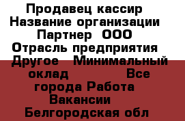 Продавец-кассир › Название организации ­ Партнер, ООО › Отрасль предприятия ­ Другое › Минимальный оклад ­ 46 000 - Все города Работа » Вакансии   . Белгородская обл.